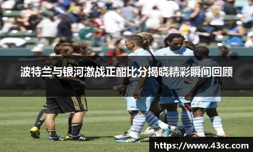 波特兰与银河激战正酣比分揭晓精彩瞬间回顾