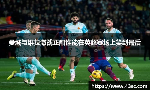 曼城与维拉激战正酣谁能在英超赛场上笑到最后